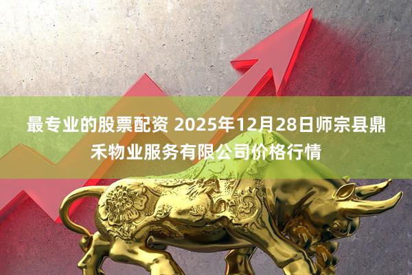 最专业的股票配资 2025年12月28日师宗县鼎禾物业服务有限公司价格行情